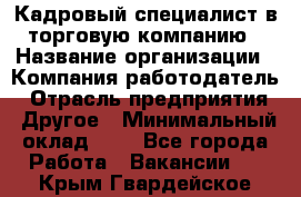 Кадровый специалист в торговую компанию › Название организации ­ Компания-работодатель › Отрасль предприятия ­ Другое › Минимальный оклад ­ 1 - Все города Работа » Вакансии   . Крым,Гвардейское